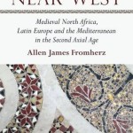 cover, Allen Fromherz, The Near West: Medieval North Africa, Latin Europe and the Mediterranean in the Second Axial Age
